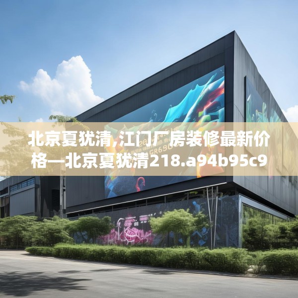 北京夏犹清,江门厂房装修最新价格—北京夏犹清218.a94b95c98fgy.10576679