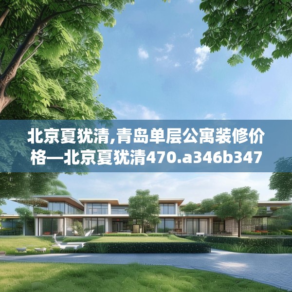 北京夏犹清,青岛单层公寓装修价格—北京夏犹清470.a346b347c350fgy.35776665