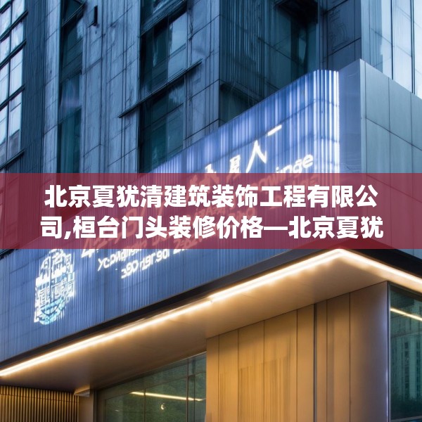 北京夏犹清建筑装饰工程有限公司,桓台门头装修价格—北京夏犹清建筑装饰工程有限公司448.a324b325c328fgy.335dewqe