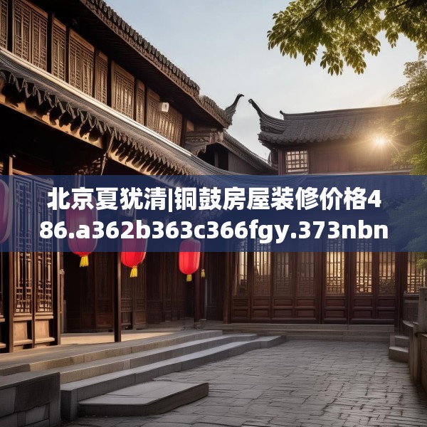 北京夏犹清|铜鼓房屋装修价格486.a362b363c366fgy.373nbn