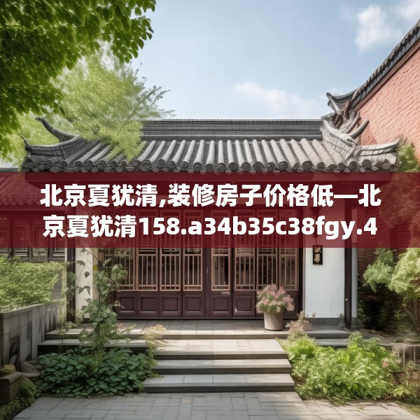 北京夏犹清,装修房子价格低—北京夏犹清158.a34b35c38fgy.45xczxv