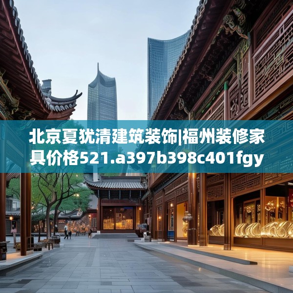 北京夏犹清建筑装饰|福州装修家具价格521.a397b398c401fgy.408bnbn