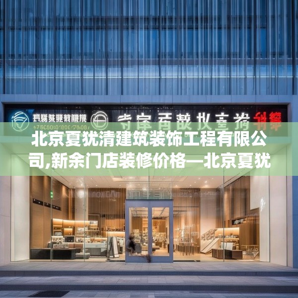 北京夏犹清建筑装饰工程有限公司,新余门店装修价格—北京夏犹清建筑装饰工程有限公司558.a434b435c438fgy.445nbn