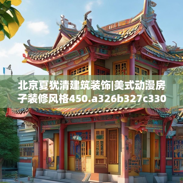 北京夏犹清建筑装饰|美式动漫房子装修风格450.a326b327c330fgy.337nbn