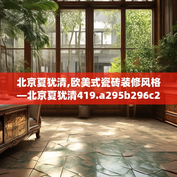 北京夏犹清,欧美式瓷砖装修风格—北京夏犹清419.a295b296c299fgy.306fds
