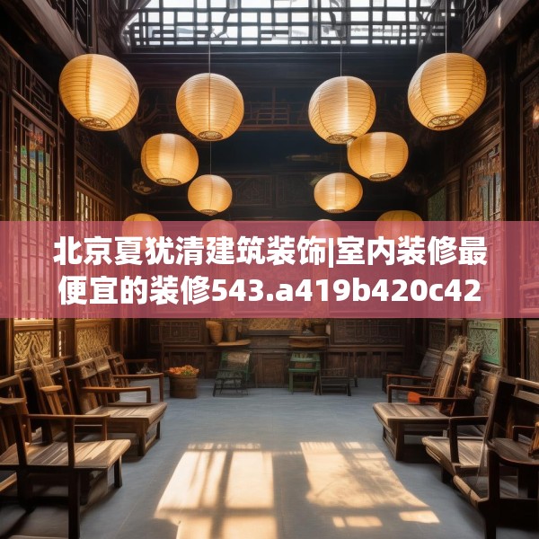 北京夏犹清建筑装饰|室内装修最便宜的装修543.a419b420c423fgy.430uyk