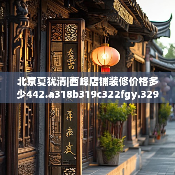 北京夏犹清|西峰店铺装修价格多少442.a318b319c322fgy.329sdA