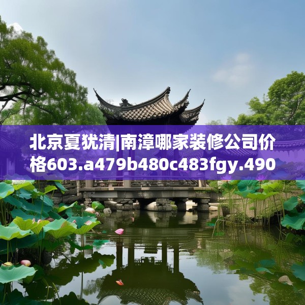 北京夏犹清|南漳哪家装修公司价格603.a479b480c483fgy.490fghfd