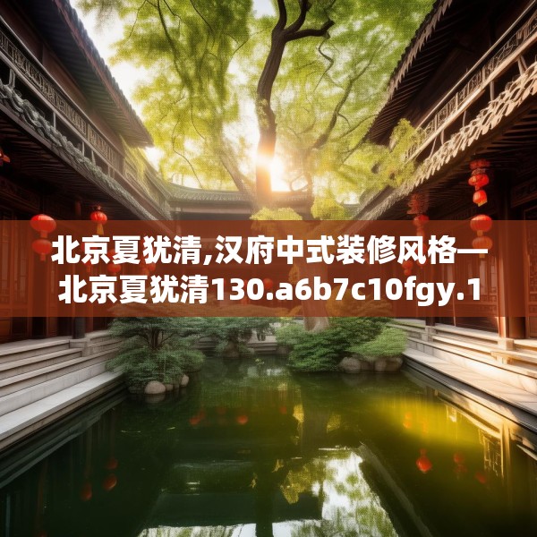 北京夏犹清,汉府中式装修风格—北京夏犹清130.a6b7c10fgy.17htyj
