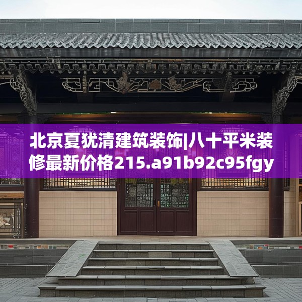北京夏犹清建筑装饰|八十平米装修最新价格215.a91b92c95fgy.102bnbn