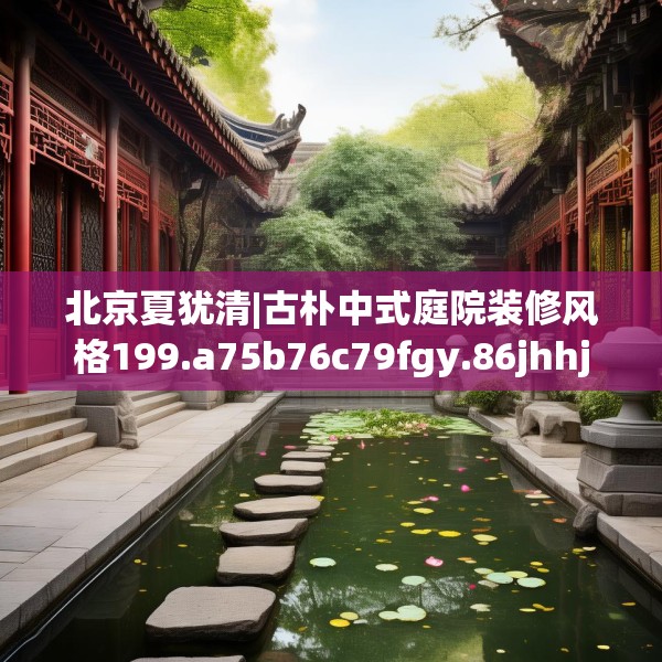 北京夏犹清|古朴中式庭院装修风格199.a75b76c79fgy.86jhhj