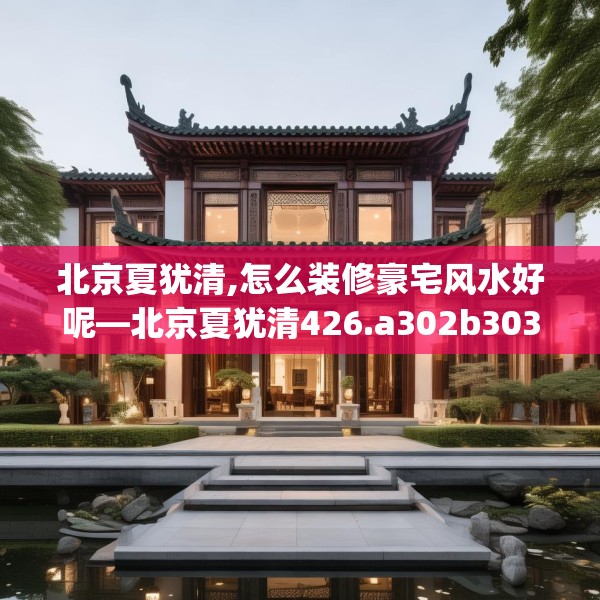 北京夏犹清,怎么装修豪宅风水好呢—北京夏犹清426.a302b303c306fgy.313lkjl