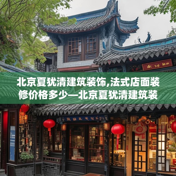 北京夏犹清建筑装饰,法式店面装修价格多少—北京夏犹清建筑装饰594.a470b471c474fgy.481nbn