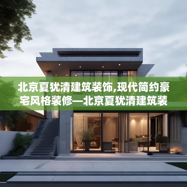 北京夏犹清建筑装饰,现代简约豪宅风格装修—北京夏犹清建筑装饰213.a89b90c93fgy.100fhsg
