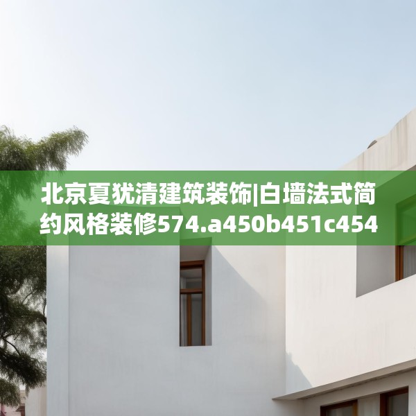 北京夏犹清建筑装饰|白墙法式简约风格装修574.a450b451c454fgy.461dewqe