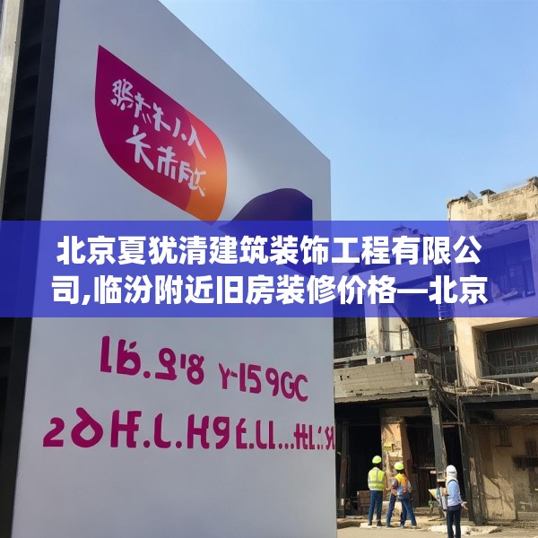 北京夏犹清建筑装饰工程有限公司,临汾附近旧房装修价格—北京夏犹清建筑装饰工程有限公司282.a158b159c162fgy.169lkjl