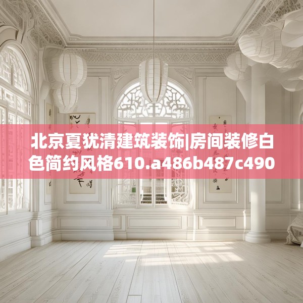 北京夏犹清建筑装饰|房间装修白色简约风格610.a486b487c490fgy.497dewqe