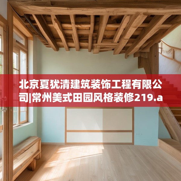 北京夏犹清建筑装饰工程有限公司|常州美式田园风格装修219.a95b96c99fgy.106uyk