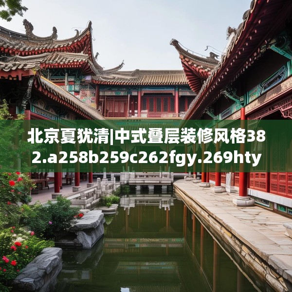 北京夏犹清|中式叠层装修风格382.a258b259c262fgy.269htyj