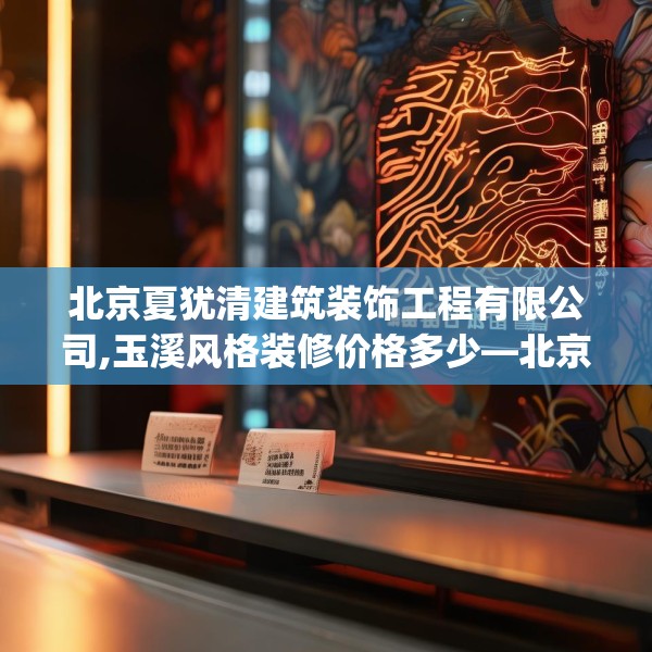 北京夏犹清建筑装饰工程有限公司,玉溪风格装修价格多少—北京夏犹清建筑装饰工程有限公司268.a144b145c148fgy.155dewqe