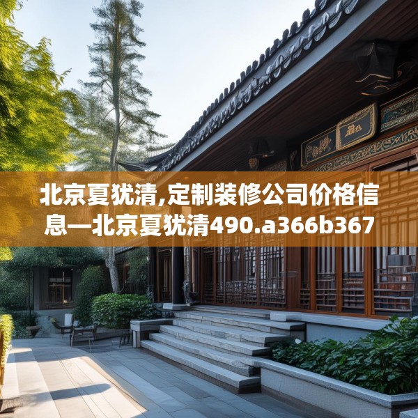 北京夏犹清,定制装修公司价格信息—北京夏犹清490.a366b367c370fgy.377htyj