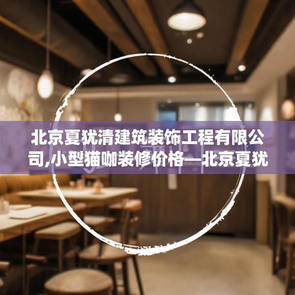 北京夏犹清建筑装饰工程有限公司,小型猫咖装修价格—北京夏犹清建筑装饰工程有限公司387.a263b264c267fgy.274fghfd