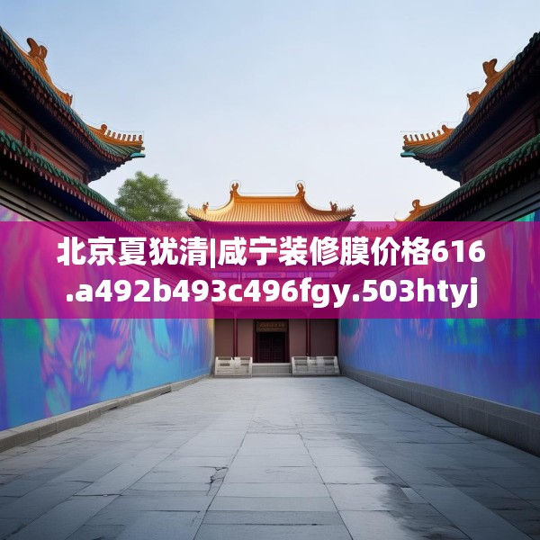 北京夏犹清|咸宁装修膜价格616.a492b493c496fgy.503htyj