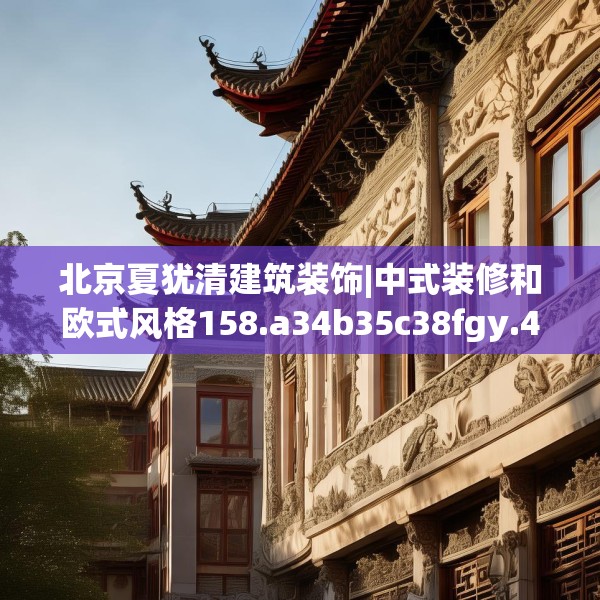 北京夏犹清建筑装饰|中式装修和欧式风格158.a34b35c38fgy.45xczxv