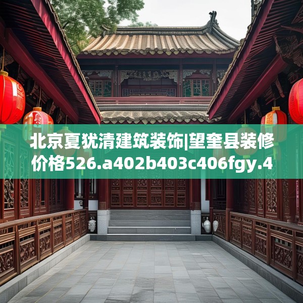 北京夏犹清建筑装饰|望奎县装修价格526.a402b403c406fgy.413htyj