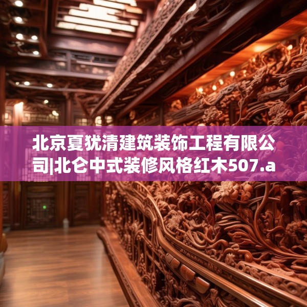 北京夏犹清建筑装饰工程有限公司|北仑中式装修风格红木507.a383b384c387fgy.394uyk