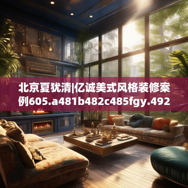 北京夏犹清|亿诚美式风格装修案例605.a481b482c485fgy.492cvcx
