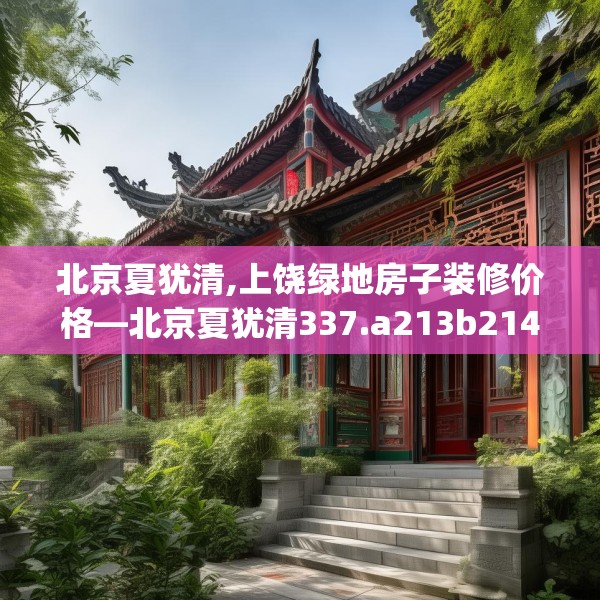 北京夏犹清,上饶绿地房子装修价格—北京夏犹清337.a213b214c217fgy.224poiy