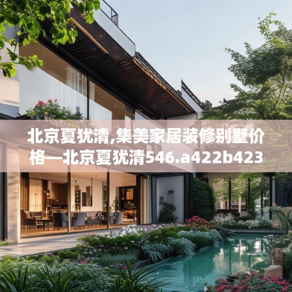 北京夏犹清,集美家居装修别墅价格—北京夏犹清546.a422b423c426fgy.433dsfds