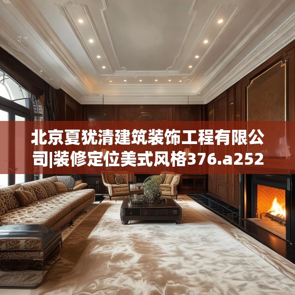 北京夏犹清建筑装饰工程有限公司|装修定位美式风格376.a252b253c256fgy.263dewqe