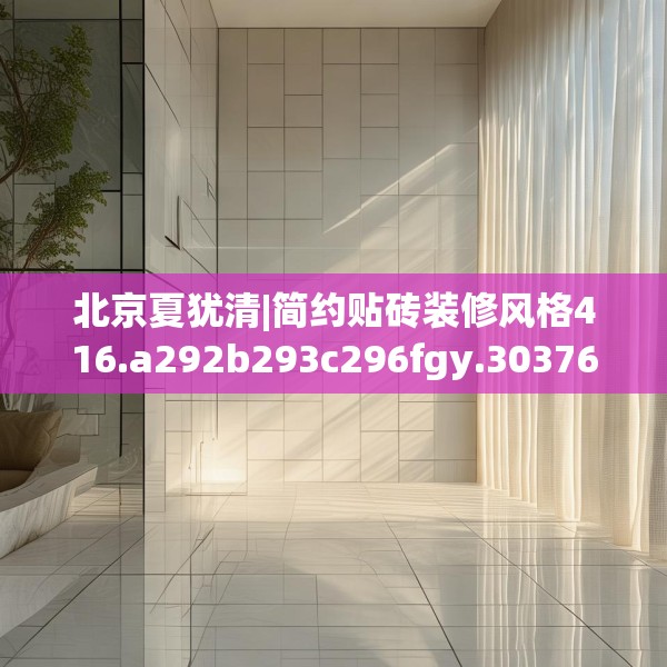 北京夏犹清|简约贴砖装修风格416.a292b293c296fgy.30376668