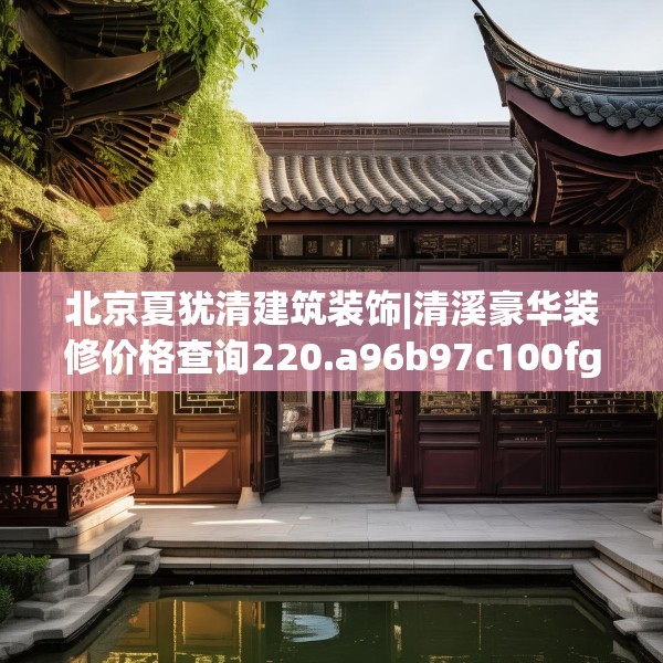 北京夏犹清建筑装饰|清溪豪华装修价格查询220.a96b97c100fgy.107htyj