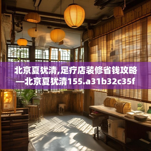 北京夏犹清,足疗店装修省钱攻略—北京夏犹清155.a31b32c35fgy.42cvcx