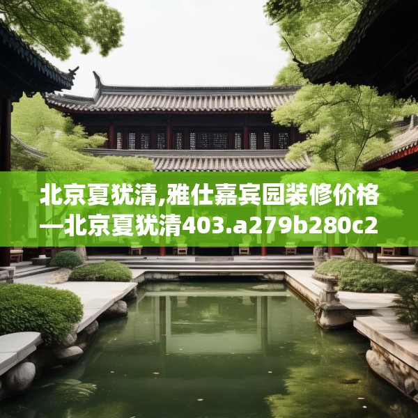 北京夏犹清,雅仕嘉宾园装修价格—北京夏犹清403.a279b280c283fgy.290fdsfds