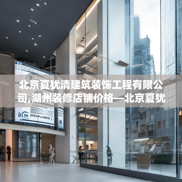 北京夏犹清建筑装饰工程有限公司,湖州装修店铺价格—北京夏犹清建筑装饰工程有限公司175.a51b52c55fgy.62poiy
