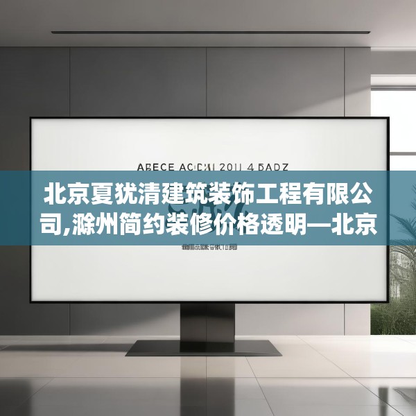 北京夏犹清建筑装饰工程有限公司,滁州简约装修价格透明—北京夏犹清建筑装饰工程有限公司399.a275b276c279fgy.286uyk