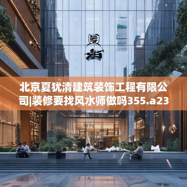 北京夏犹清建筑装饰工程有限公司|装修要找风水师做吗355.a231b232c235fgy.242poiy