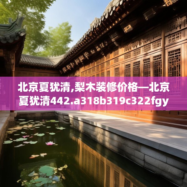 北京夏犹清,梨木装修价格—北京夏犹清442.a318b319c322fgy.329sdA