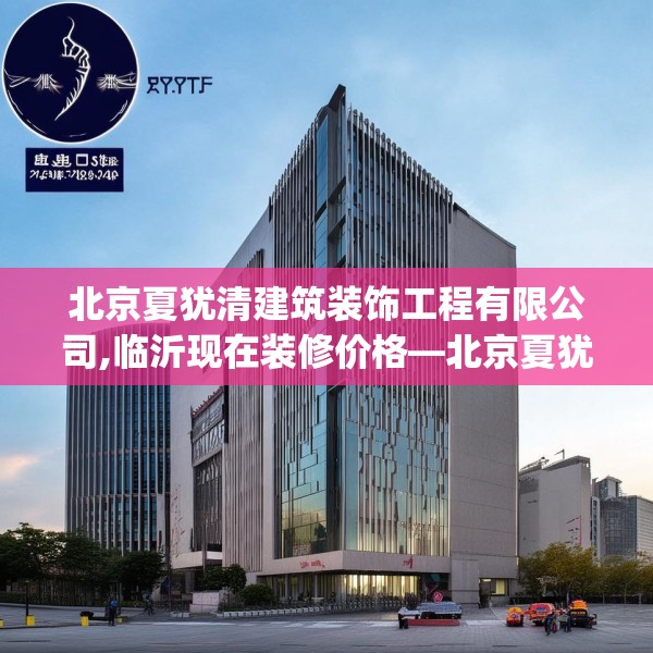 北京夏犹清建筑装饰工程有限公司,临沂现在装修价格—北京夏犹清建筑装饰工程有限公司579.a455b456c459fgy.466uyk