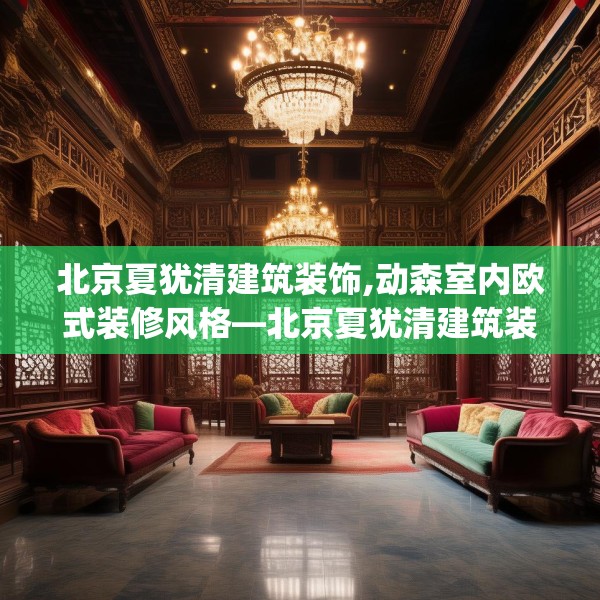 北京夏犹清建筑装饰,动森室内欧式装修风格—北京夏犹清建筑装饰151.a27b28c31fgy.38fdsfds