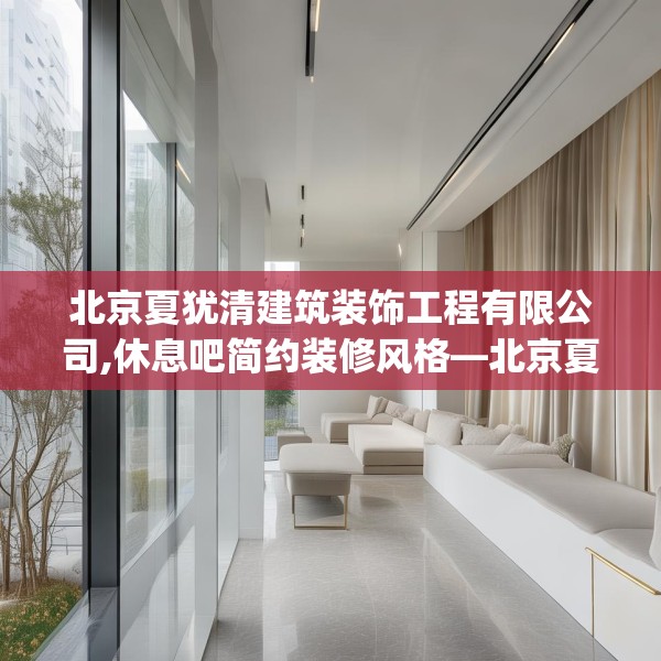 北京夏犹清建筑装饰工程有限公司,休息吧简约装修风格—北京夏犹清建筑装饰工程有限公司485.a361b362c365fgy.372bnbn