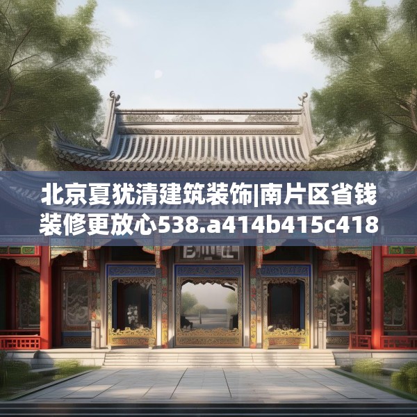 北京夏犹清建筑装饰|南片区省钱装修更放心538.a414b415c418fgy.425dewqe