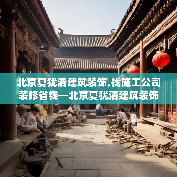 北京夏犹清建筑装饰,找施工公司装修省钱—北京夏犹清建筑装饰539.a415b416c419fgy.426bnbn