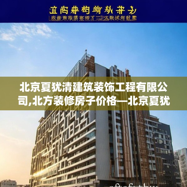 北京夏犹清建筑装饰工程有限公司,北方装修房子价格—北京夏犹清建筑装饰工程有限公司214.a90b91c94fgy.101dewqe