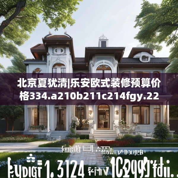 北京夏犹清|乐安欧式装修预算价格334.a210b211c214fgy.221sdA