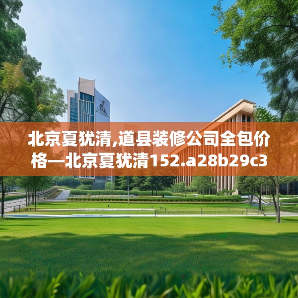 北京夏犹清,道县装修公司全包价格—北京夏犹清152.a28b29c32fgy.39wew